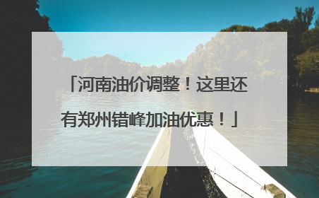 河南油价调整！这里还有郑州错峰加油优惠！