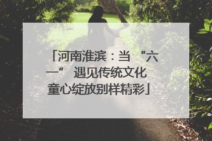 河南淮滨：当 “六一” 遇见传统文化 童心绽放别样精彩