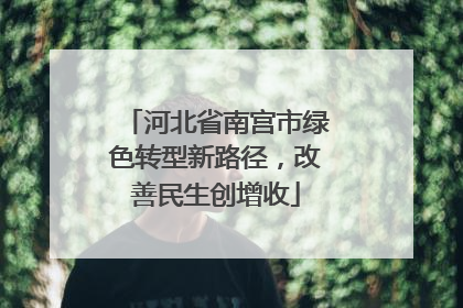 河北省南宫市绿色转型新路径，改善民生创增收