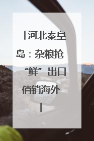 河北秦皇岛：杂粮抢“鲜”出口 俏销海外