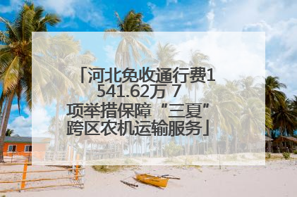 河北免收通行费1541.62万 7项举措保障“三夏”跨区农机运输服务