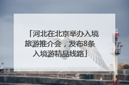 河北在北京举办入境旅游推介会，发布8条入境游精品线路