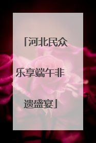 河北民众乐享端午非遗盛宴