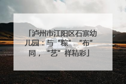 泸州市江阳区石寨幼儿园：与“粽”“布”同，“艺”样精彩