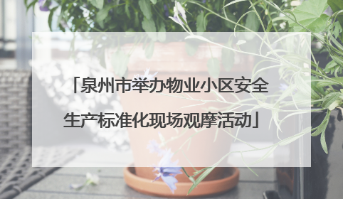 泉州市举办物业小区安全生产标准化现场观摩活动