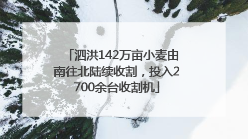 泗洪142万亩小麦由南往北陆续收割，投入2700余台收割机