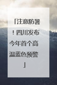 注意防暑！四川发布今年首个高温蓝色预警