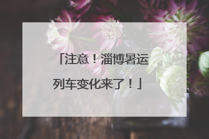 注意！淄博暑运列车变化来了！