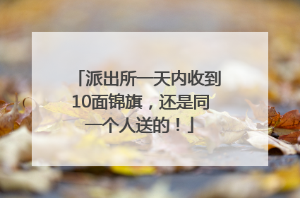 派出所一天内收到10面锦旗，还是同一个人送的！