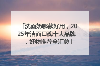 洗面奶哪款好用，2025年洁面口碑十大品牌，好物推荐全汇总