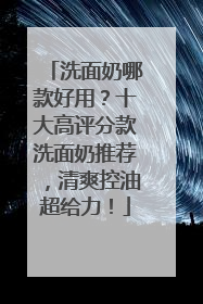 洗面奶哪款好用？十大高评分款洗面奶推荐，清爽控油超给力！