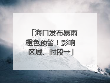 海口发布暴雨橙色预警！影响区域、时段→