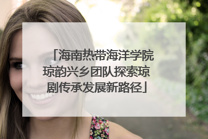海南热带海洋学院琼韵兴乡团队探索琼剧传承发展新路径