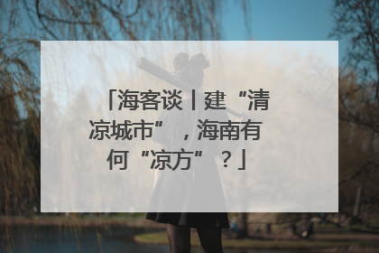 海客谈丨建“清凉城市”，海南有何“凉方”？