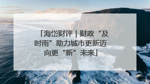 海岱财评｜财政“及时雨”助力城市更新迈向更“新”未来