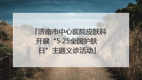济南市中心医院皮肤科开展“5·25全国护肤日”主题义诊活动
