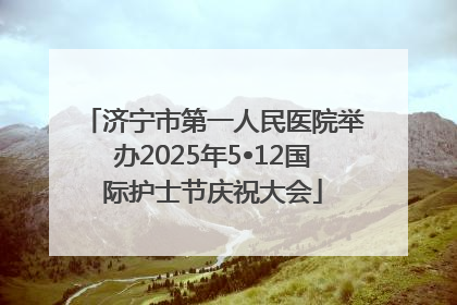 济宁市第一人民医院举办2025年5•12国际护士节庆祝大会