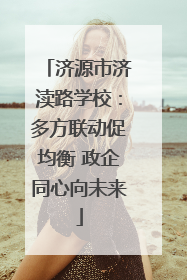 济源市济渎路学校：多方联动促均衡 政企同心向未来