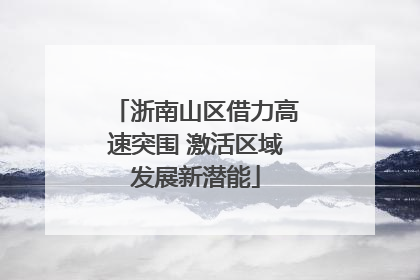 浙南山区借力高速突围 激活区域发展新潜能