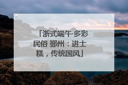 浙式端午·多彩民俗 鄞州：进士糕，传统国风
