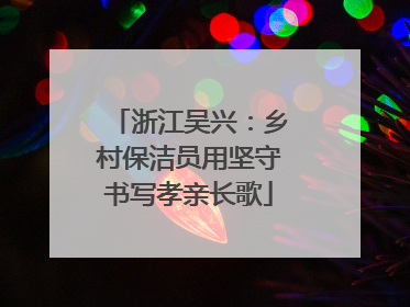 浙江吴兴：乡村保洁员用坚守书写孝亲长歌