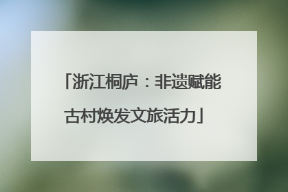 浙江桐庐：非遗赋能古村焕发文旅活力
