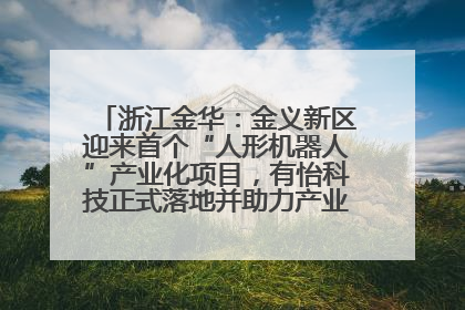 浙江金华：金义新区迎来首个“人形机器人”产业化项目，有怡科技正式落地并助力产业“加速度”