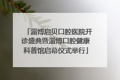 淄博启贝口腔医院开诊盛典暨淄博口腔健康科普馆启幕仪式举行