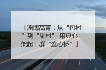 淄博高青：从“包村”到“融村” 用真心架起干群“连心桥”