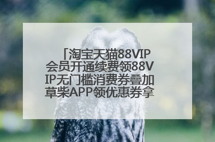 淘宝天猫88VIP会员开通续费领88VIP无门槛消费券叠加草柴APP领优惠券拿购物返利更省钱