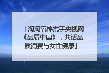 淘淘氧棉携手央视网《品质中国》，共话品质消费与女性健康