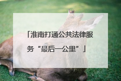 淮南打通公共法律服务“最后一公里”