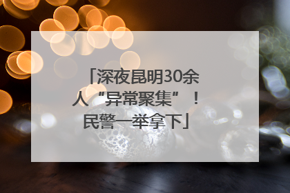 深夜昆明30余人“异常聚集”！民警一举拿下