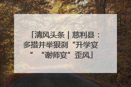 清风头条｜慈利县：多措并举狠刹“升学宴”“谢师宴”歪风