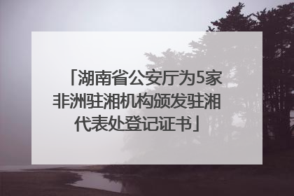 湖南省公安厅为5家非洲驻湘机构颁发驻湘代表处登记证书