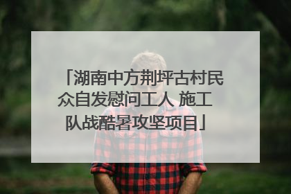 湖南中方荆坪古村民众自发慰问工人 施工队战酷暑攻坚项目
