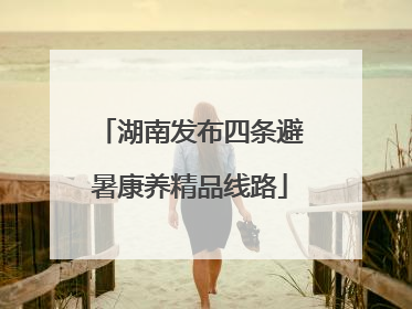 湖南发布四条避暑康养精品线路