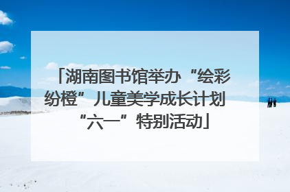 湖南图书馆举办“绘彩纷橙”儿童美学成长计划“六一”特别活动