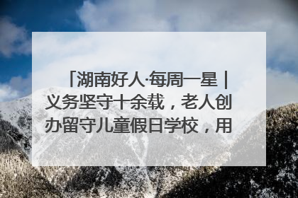 湖南好人·每周一星｜义务坚守十余载，老人创办留守儿童假日学校，用爱传道以心授艺