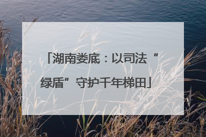 湖南娄底：以司法“绿盾”守护千年梯田