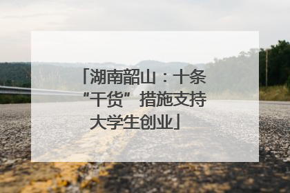 湖南韶山：十条“干货”措施支持大学生创业