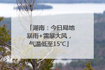 湖南：今日局地暴雨+雷暴大风，气温低至15℃