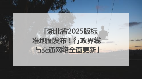 湖北省2025版标准地图发布！行政界线与交通网络全面更新
