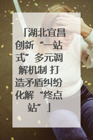 湖北宜昌创新“一站式”多元调解机制 打造矛盾纠纷化解“终点站”