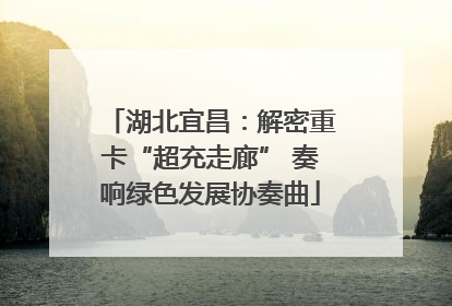 湖北宜昌：解密重卡“超充走廊” 奏响绿色发展协奏曲