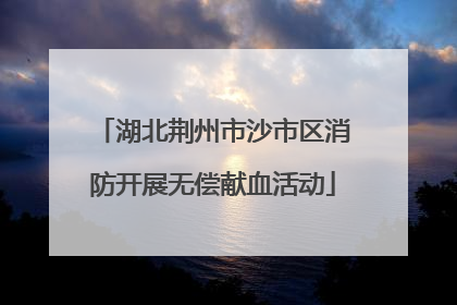 湖北荆州市沙市区消防开展无偿献血活动