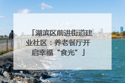 湖滨区前进街道建业社区：养老餐厅开启幸福“食光”