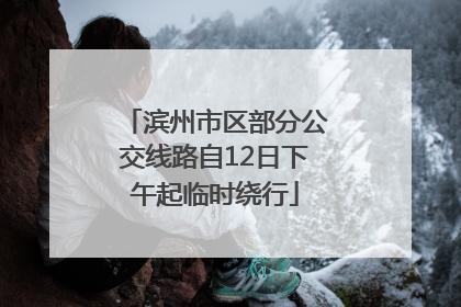 滨州市区部分公交线路自12日下午起临时绕行