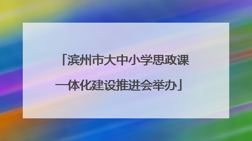 滨州市大中小学思政课一体化建设推进会举办