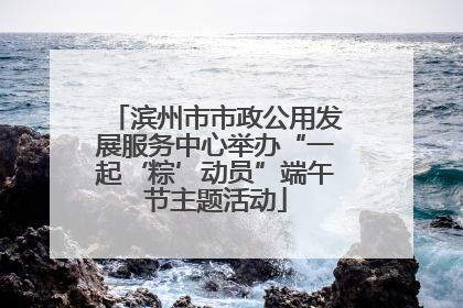 滨州市市政公用发展服务中心举办“一起‘粽’动员”端午节主题活动